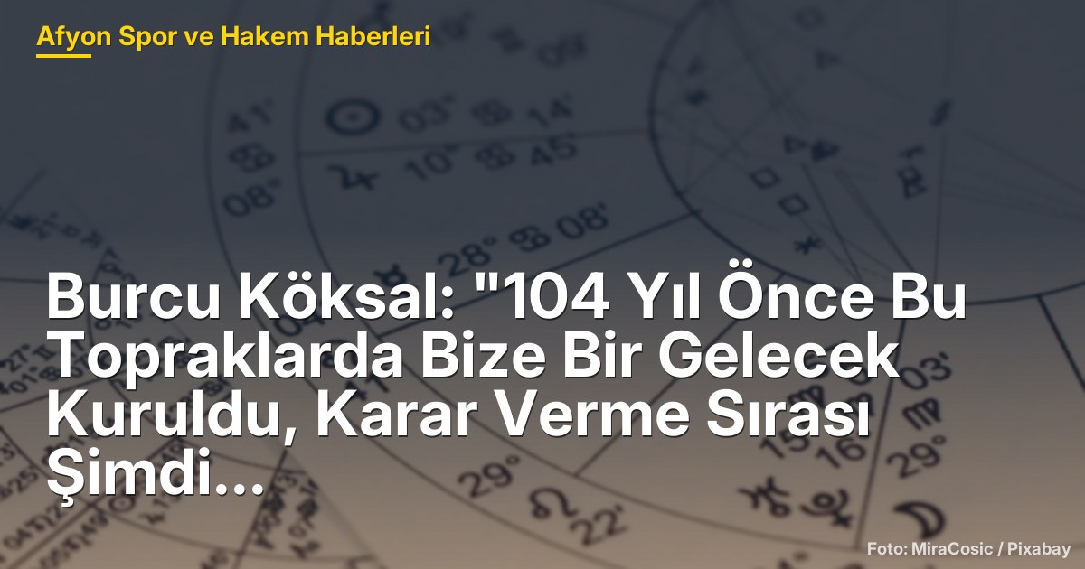 Burcu Köksal: "104 Yıl Önce Bu Topraklarda Bize Bir Gelecek Kuruldu, Karar Verme Sırası Şimdi Bizde"