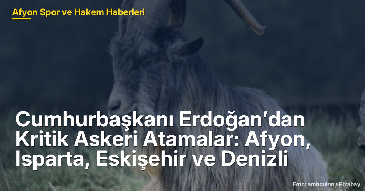 Cumhurbaşkanı Erdoğan’dan Kritik Askeri Atamalar: Afyon, Isparta, Eskişehir ve Denizli
