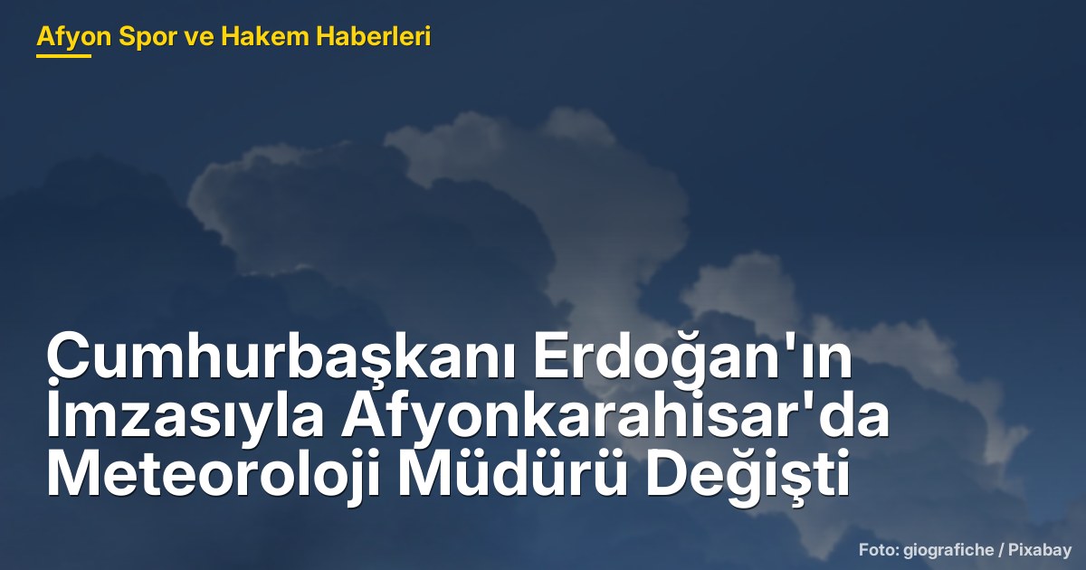 Cumhurbaşkanı Erdoğan'ın İmzasıyla Afyonkarahisar'da Meteoroloji Müdürü Değişti