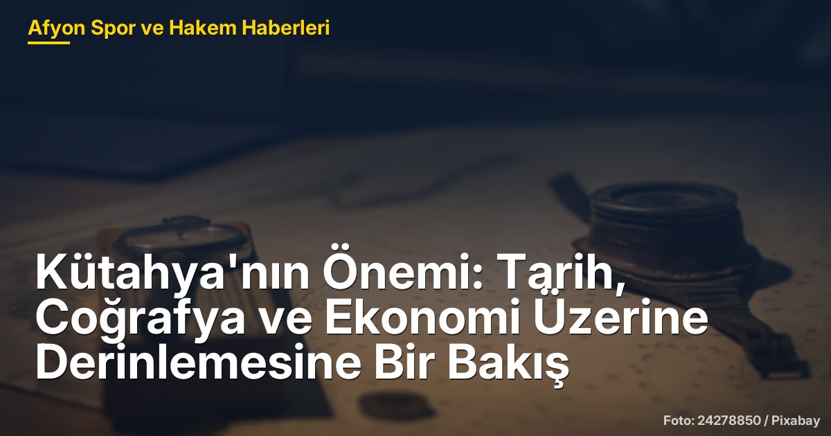 Kütahya'nın Önemi: Tarih, Coğrafya ve Ekonomi Üzerine Derinlemesine Bir Bakış