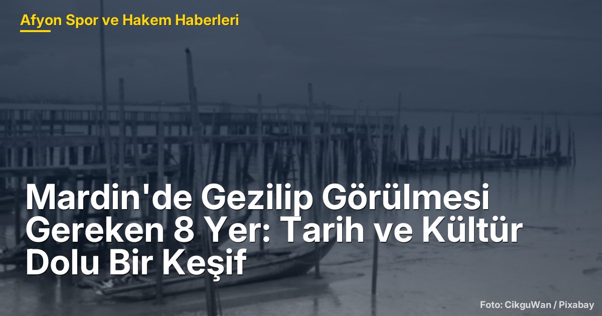 Mardin'de Gezilip Görülmesi Gereken 8 Yer: Tarih ve Kültür Dolu Bir Keşif