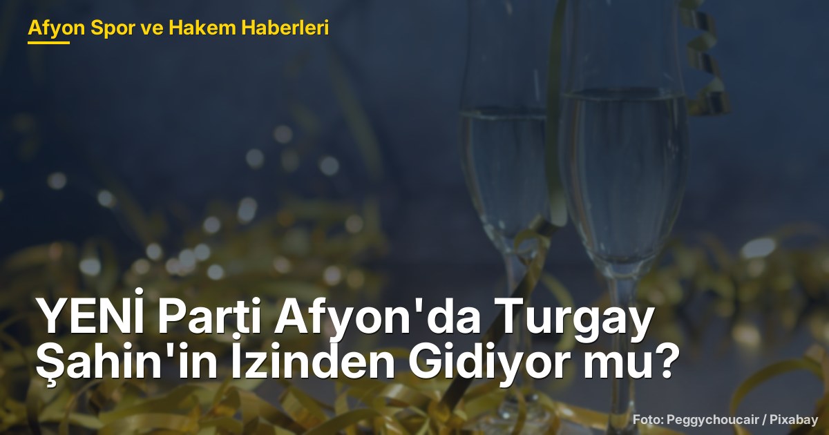 YENİ Parti Afyon'da Turgay Şahin'in İzinden Gidiyor mu?
