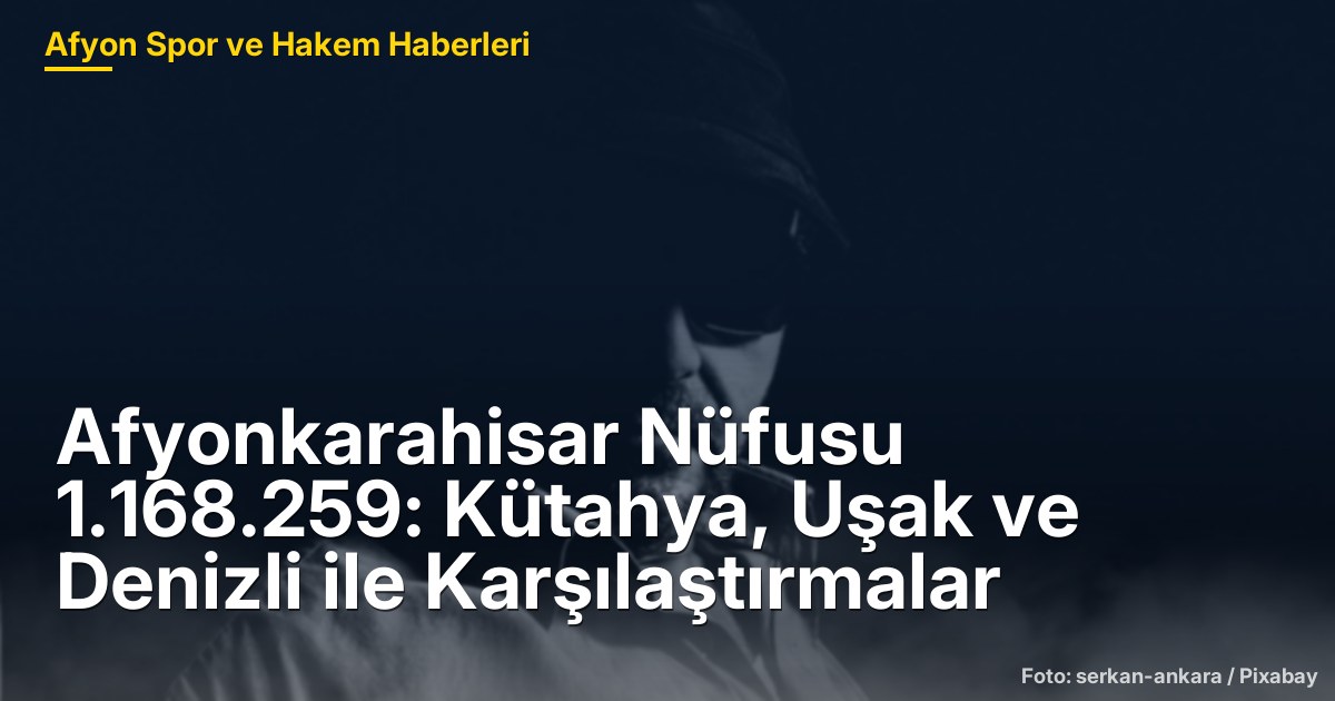 Afyonkarahisar Nüfusu 1.168.259: Kütahya, Uşak ve Denizli ile Karşılaştırmalar