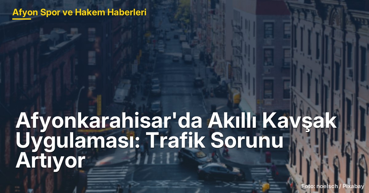 Afyonkarahisar'da Yeni Nesil Akıllı Kavşak: Trafik Sorunu Artıyor