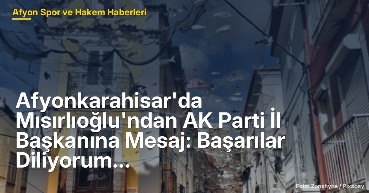 Afyonkarahisar'da Mısırlıoğlu'ndan AK Parti İl Başkanına Mesaj: Başarılar Diliyorum