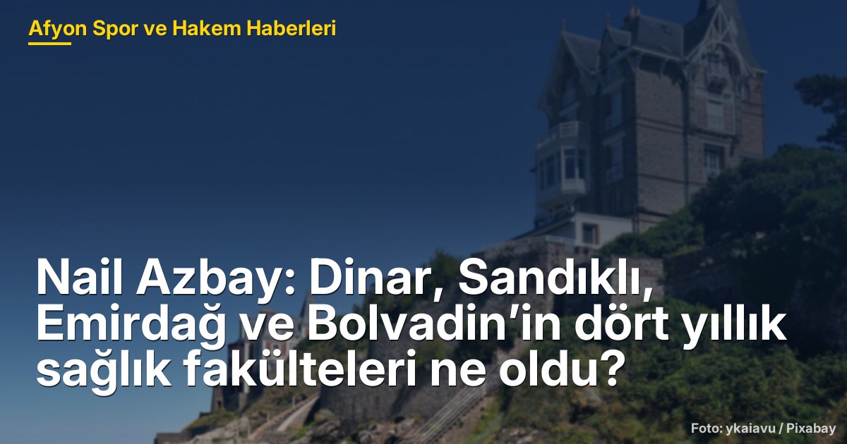 Nail Azbay: Dinar, Sandıklı, Emirdağ ve Bolvadin’in dört yıllık sağlık fakülteleri ne oldu?