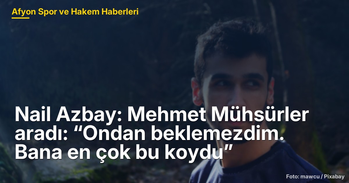 Nail Azbay: Mehmet Mühsürler aradı: “Ondan beklemezdim. Bana en çok bu koydu”