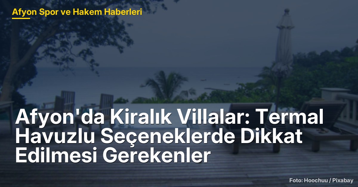 Afyon'da Kiralık Villalar: Termal Havuzlu Seçeneklerde Dikkat Edilmesi Gerekenler