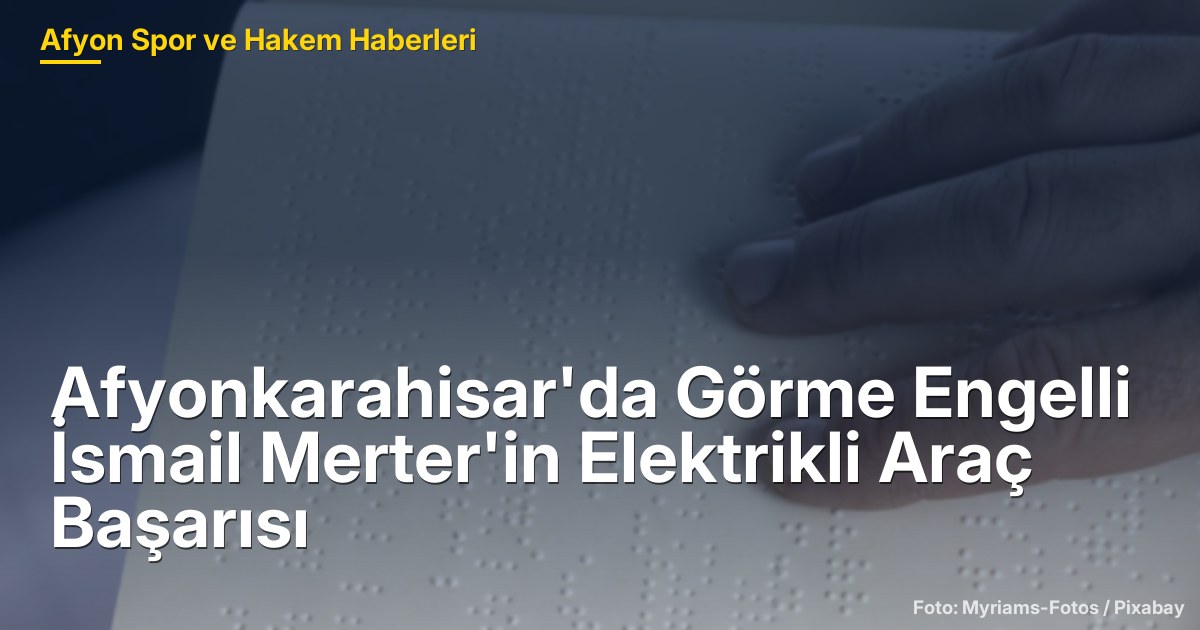 Afyonkarahisar'da Görme Engelli İsmail Merter'in 5 Elektrikli Araç Başarısı