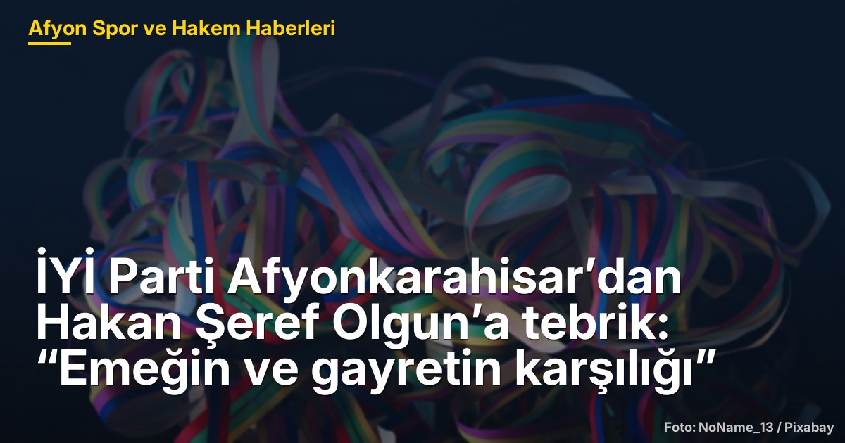 İYİ Parti Afyonkarahisar’dan Hakan Şeref Olgun’a tebrik: “Emeğin ve gayretin karşılığı”