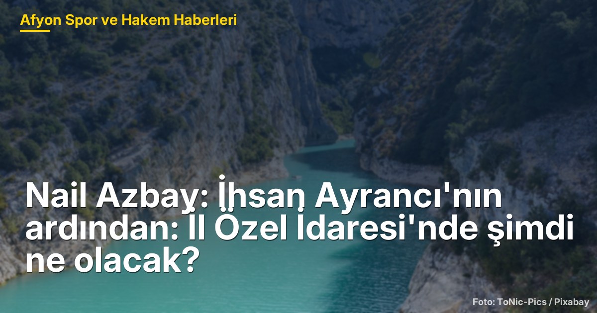 İhsan Ayrancı'nın Vefatı Üzerine: Afyonkarahisar İl Özel İdaresi'nde Ne Olacak?