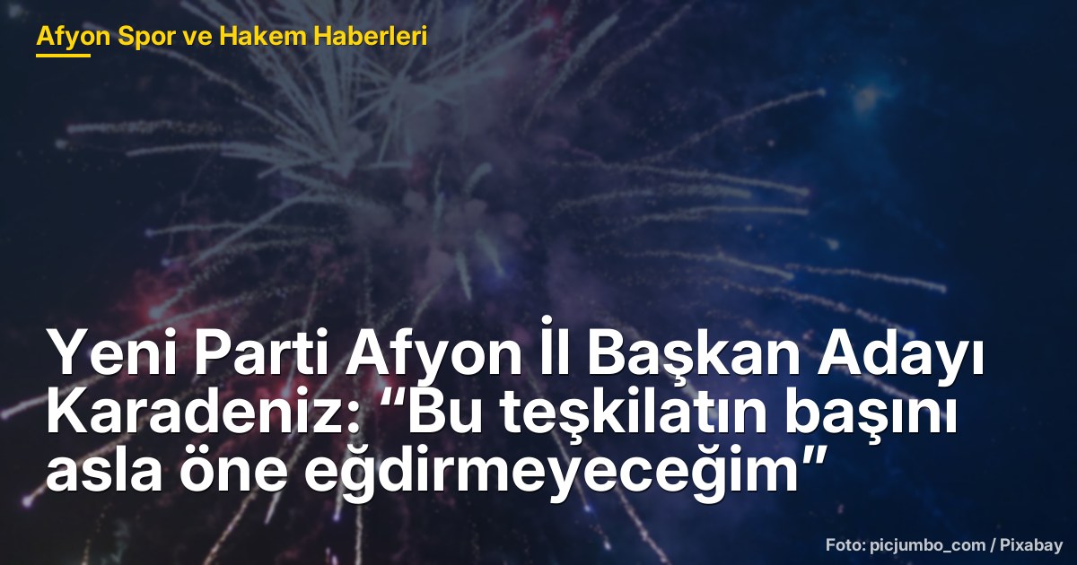 Yeni Parti Afyon İl Başkan Adayı Karadeniz: “Bu teşkilatın başını asla öne eğdirmeyeceğim”